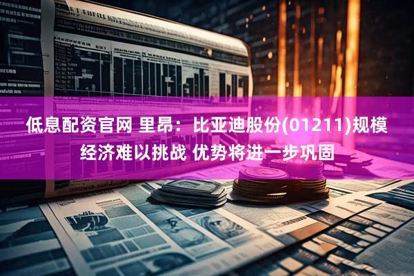 低息配资官网 里昂：比亚迪股份(01211)规模经济难以挑战 优势将进一步巩固