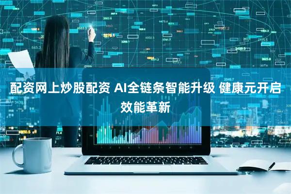 配资网上炒股配资 AI全链条智能升级 健康元开启效能革新