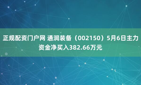 正规配资门户网 通润装备（002150）5月6日主力资金净买入382.66万元
