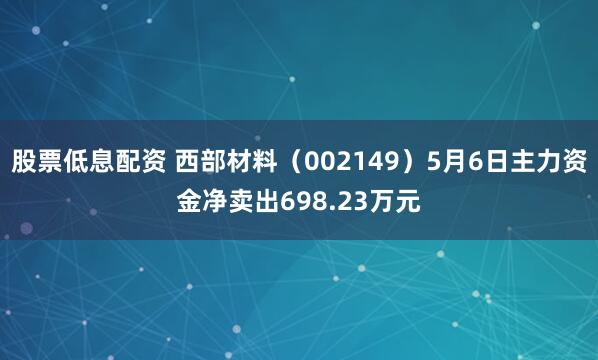 股票低息配资 西部材料（002149）5月6日主力资金净卖出698.23万元