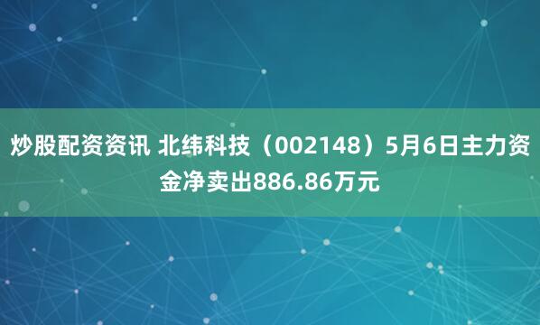 炒股配资资讯 北纬科技（002148）5月6日主力资金净卖出886.86万元