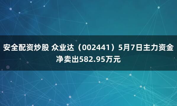 安全配资炒股 众业达（002441）5月7日主力资金净卖出582.95万元