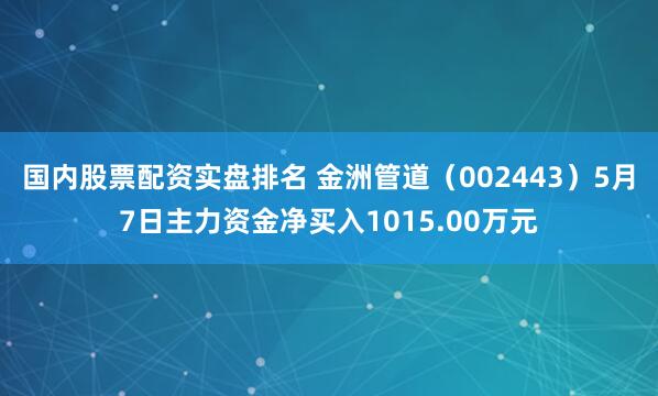 国内股票配资实盘排名 金洲管道（002443）5月7日主力资金净买入1015.00万元