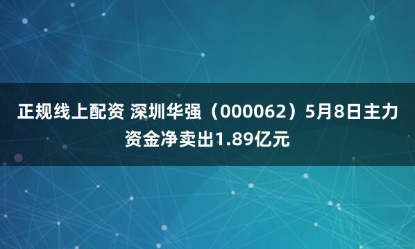 正规线上配资 深圳华强（000062）5月8日主力资金净卖出1.89亿元