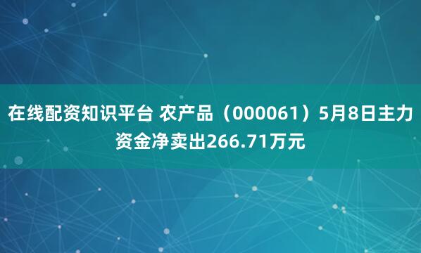 在线配资知识平台 农产品（000061）5月8日主力资金净卖出266.71万元
