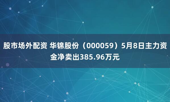 股市场外配资 华锦股份（000059）5月8日主力资金净卖出385.96万元