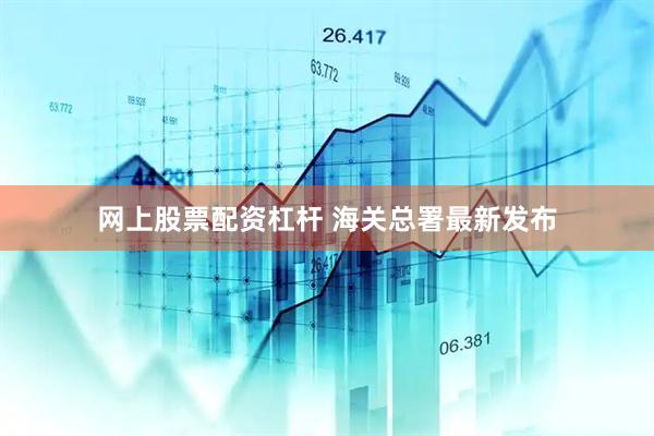 网上股票配资杠杆 海关总署最新发布