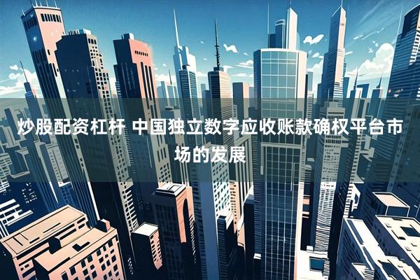 炒股配资杠杆 中国独立数字应收账款确权平台市场的发展