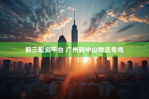 前三配资平台 广州到中山物流专线