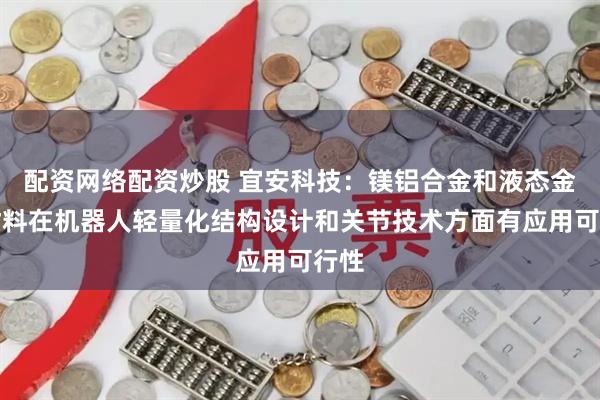 配资网络配资炒股 宜安科技：镁铝合金和液态金属材料在机器人轻量化结构设计和关节技术方面有应用可行性