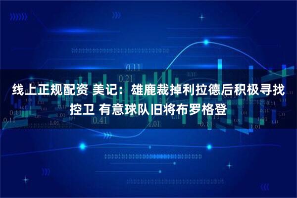线上正规配资 美记：雄鹿裁掉利拉德后积极寻找控卫 有意球队旧将布罗格登