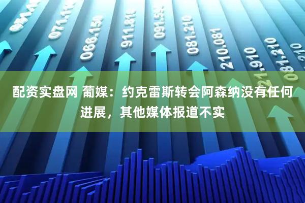 配资实盘网 葡媒：约克雷斯转会阿森纳没有任何进展，其他媒体报道不实